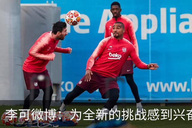 李可微博：为全新的挑战感到兴奋 我已经准备好了